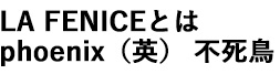 LA FENICEとは phoenix(英) 不死鳥