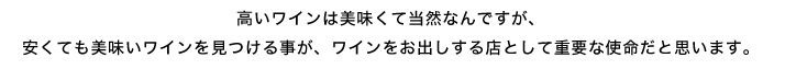 高いワインは美味くて当然なんですが、安くても美味いワインを見つける事が、ワインをお出しする店として重要な使命だと思います。