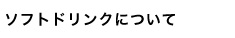 ソフトドリンクについて