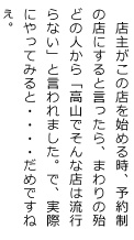 店主がこの店を始める時、予約制の店にすると言ったら、まわりの殆どの人から「高山でそんな店は流行らない」と言われました。で、実際にやってみると・・・・だめですねぇ。
