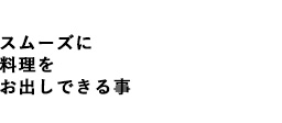 スムースに料理をお出しできる事