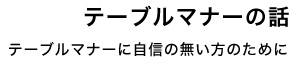 テーブルマナーの話 テーブルマナーに自信の無い方のために